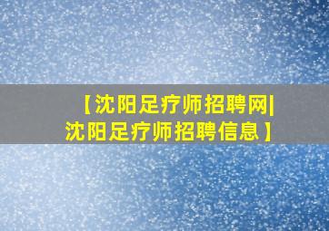 【沈阳足疗师招聘网|沈阳足疗师招聘信息】